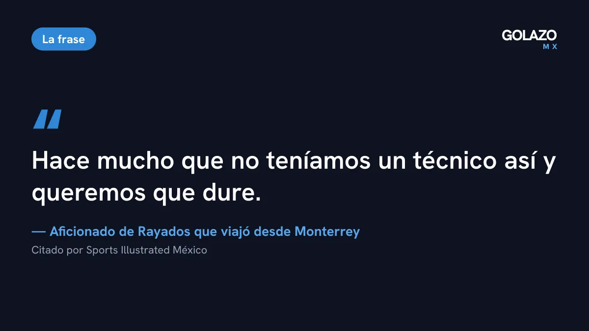 Frase de un aficionado de Rayados citado por SI México: hace mucho que no teníamos un técnico así y queremos que dure
