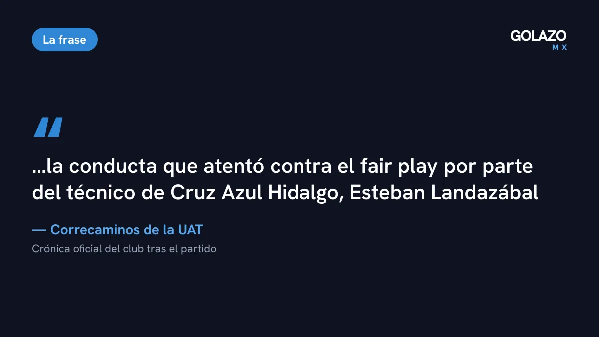 Cita del comunicado de Correcaminos que acusa al técnico de Cruz Azul Hidalgo, Esteban Landazábal, de una conducta que atentó contra el fair play